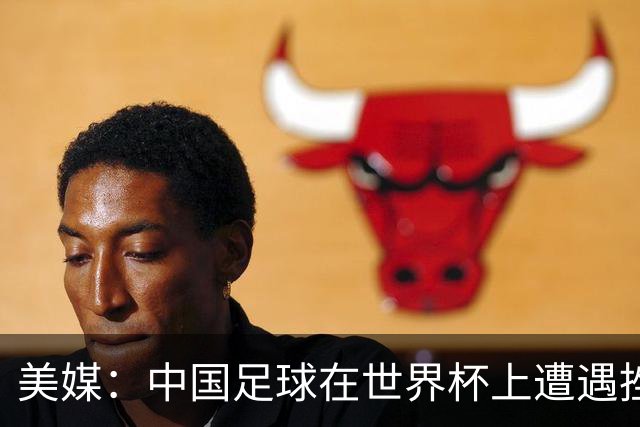 美媒：中国足球在世界杯上遭遇挫折 但希望正在重新燃起